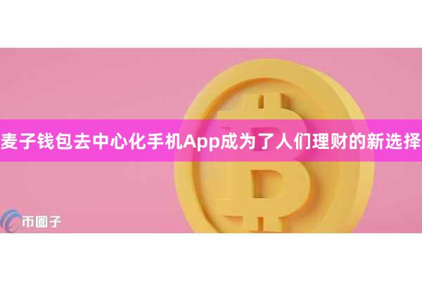 麦子钱包去中心化手机App成为了人们理财的新选择