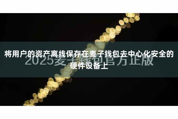 将用户的资产离线保存在麦子钱包去中心化安全的硬件设备上