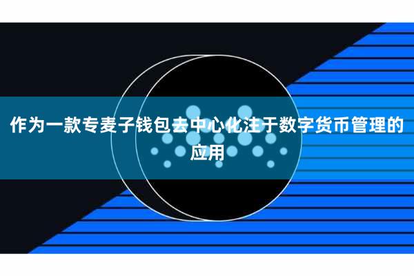 作为一款专麦子钱包去中心化注于数字货币管理的应用
