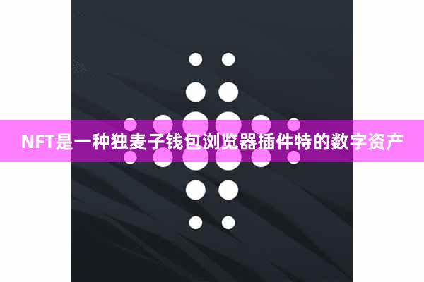 NFT是一种独麦子钱包浏览器插件特的数字资产