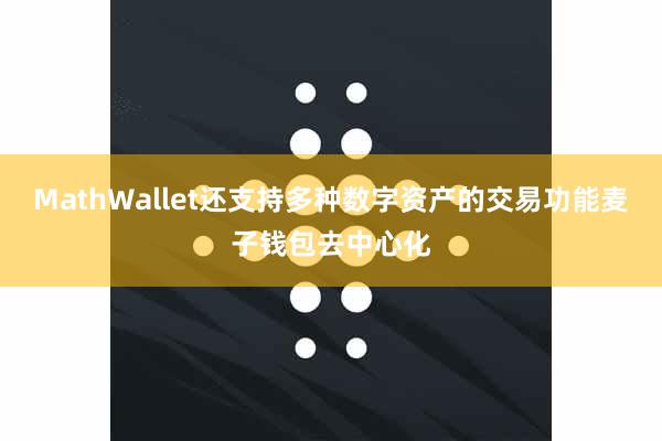 MathWallet还支持多种数字资产的交易功能麦子钱包去中心化