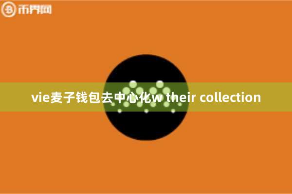 vie麦子钱包去中心化w their collection