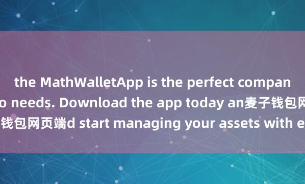 the MathWalletApp is the perfect companion for all your crypto needs. Download the app today an麦子钱包网页端d start managing your assets with ease and convenience.