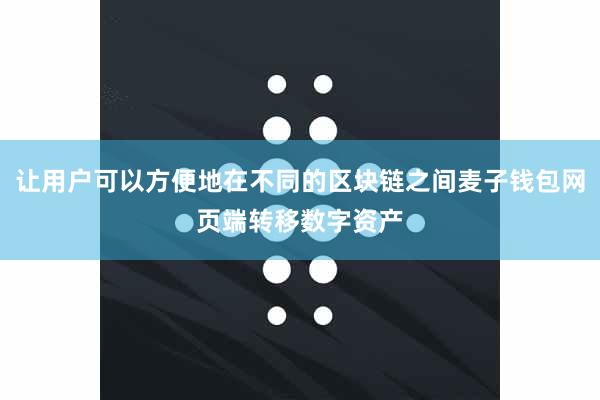 让用户可以方便地在不同的区块链之间麦子钱包网页端转移数字资产